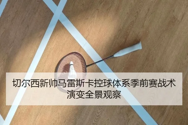 切尔西新帅马雷斯卡控球体系季前赛战术演变全景观察