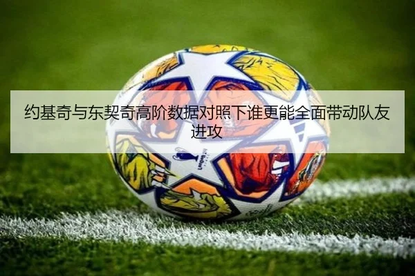 约基奇与东契奇高阶数据对照下谁更能全面带动队友进攻