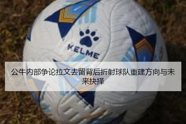 公牛内部争论拉文去留背后折射球队重建方向与未来抉择