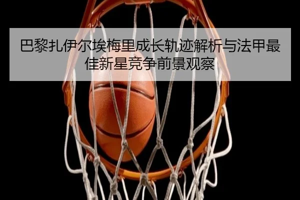 巴黎扎伊尔埃梅里成长轨迹解析与法甲最佳新星竞争前景观察