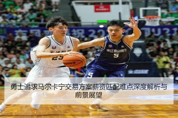勇士追求马尔卡宁交易方案薪资匹配难点深度解析与前景展望