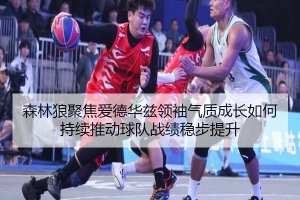森林狼聚焦爱德华兹领袖气质成长如何持续推动球队战绩稳步提升