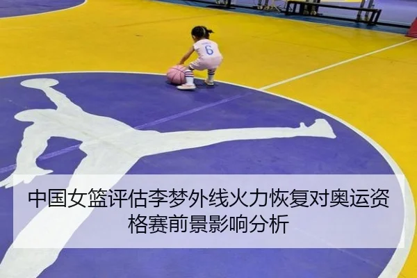 中国女篮评估李梦外线火力恢复对奥运资格赛前景影响分析