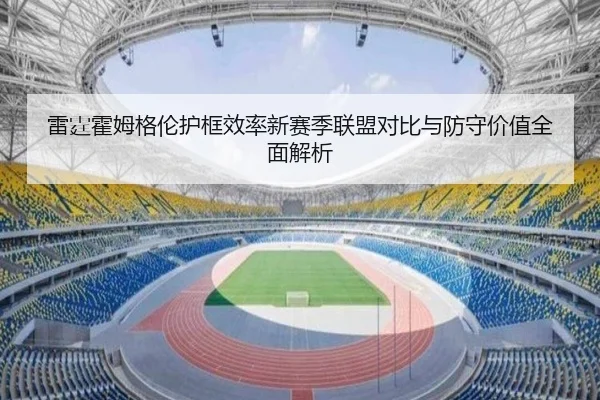 雷霆霍姆格伦护框效率新赛季联盟对比与防守价值全面解析
