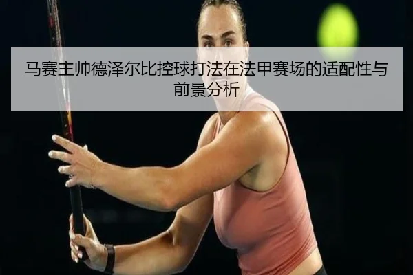 马赛主帅德泽尔比控球打法在法甲赛场的适配性与前景分析
