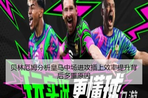 贝林厄姆分析皇马中场进攻插上效率提升背后多重原因
