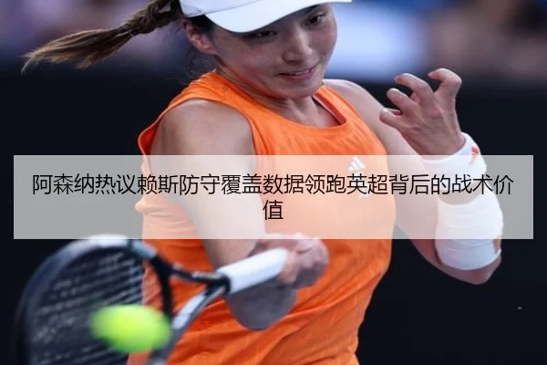 阿森纳热议赖斯防守覆盖数据领跑英超背后的战术价值