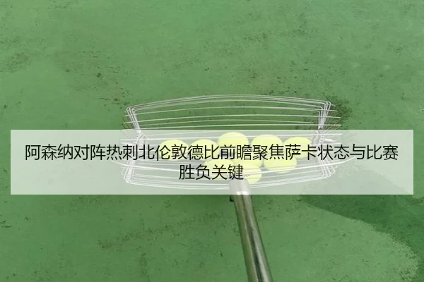阿森纳对阵热刺北伦敦德比前瞻聚焦萨卡状态与比赛胜负关键