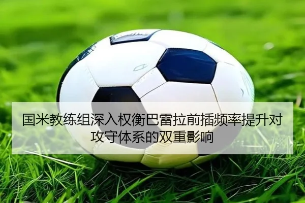国米教练组深入权衡巴雷拉前插频率提升对攻守体系的双重影响