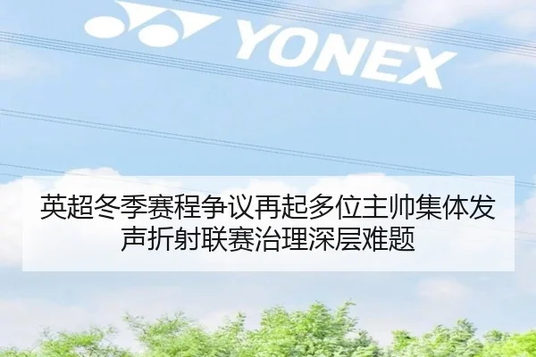 英超冬季赛程争议再起多位主帅集体发声折射联赛治理深层难题